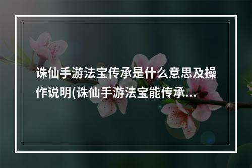 诛仙手游法宝传承是什么意思及操作说明(诛仙手游法宝能传承么)