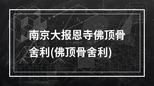 南京大报恩寺佛顶骨舍利(佛顶骨舍利)