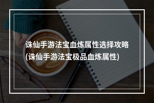 诛仙手游法宝血炼属性选择攻略(诛仙手游法宝极品血炼属性)