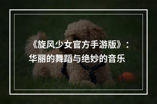 《旋风少女官方手游版》：华丽的舞蹈与绝妙的音乐