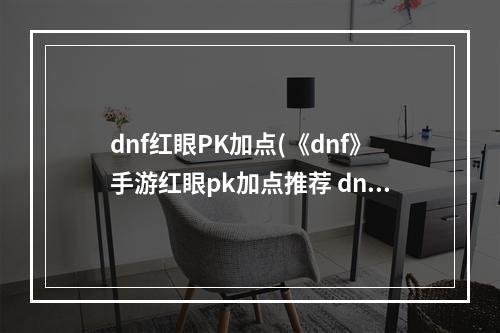 dnf红眼PK加点(《dnf》手游红眼pk加点推荐 dnf手游红眼pk怎么加点)