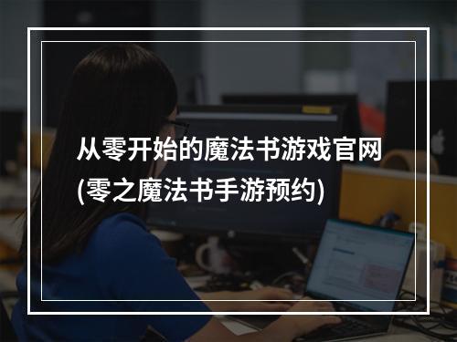 从零开始的魔法书游戏官网(零之魔法书手游预约)