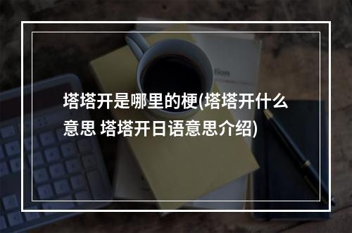 塔塔开是哪里的梗(塔塔开什么意思 塔塔开日语意思介绍)