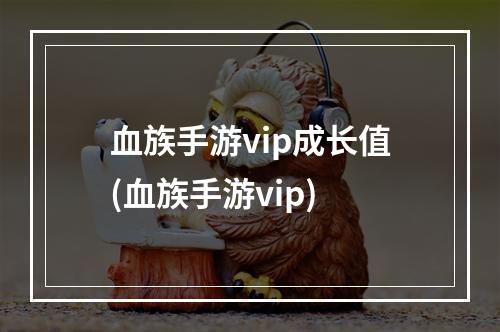 血族手游vip成长值(血族手游vip)