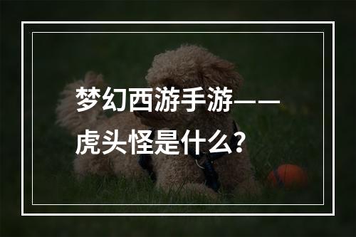 梦幻西游手游——虎头怪是什么？