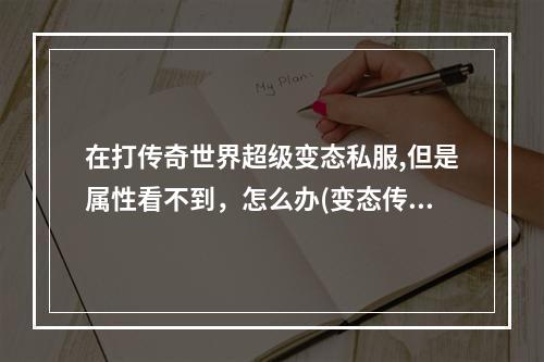 在打传奇世界超级变态私服,但是属性看不到，怎么办(变态传奇世界)