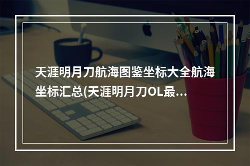 天涯明月刀航海图鉴坐标大全航海坐标汇总(天涯明月刀OL最新航海图鉴坐标大全 航海图鉴坐标路线  )