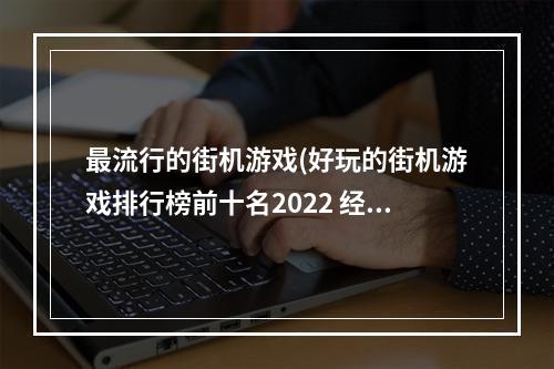 最流行的街机游戏(好玩的街机游戏排行榜前十名2022 经典街机手游推荐  )