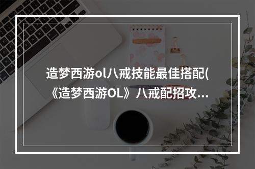 造梦西游ol八戒技能最佳搭配(《造梦西游OL》八戒配招攻略，造梦西游ol八戒配招技能)