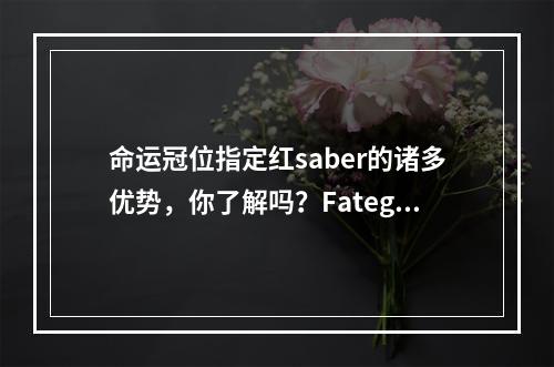 命运冠位指定红saber的诸多优势，你了解吗？Fatego红saber实战点评(Fatego必备之红saber，为何命运冠位指定更胜一筹？)