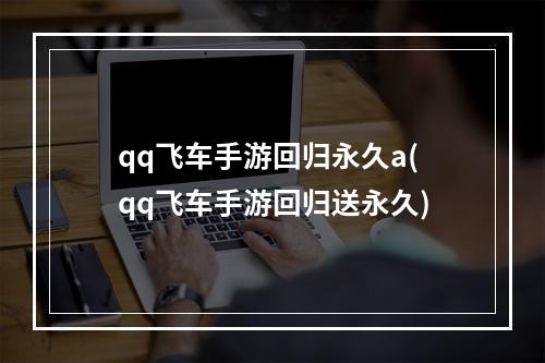 qq飞车手游回归永久a(qq飞车手游回归送永久)