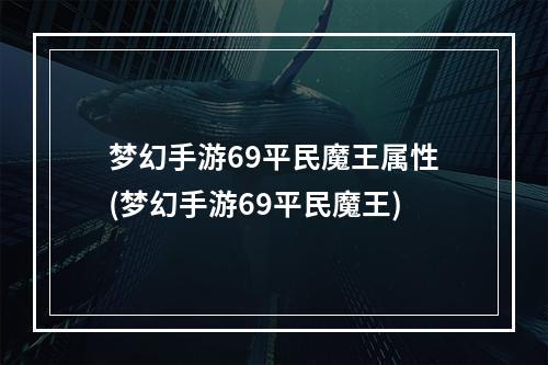 梦幻手游69平民魔王属性(梦幻手游69平民魔王)