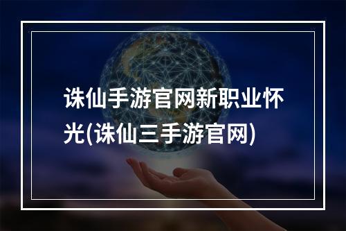 诛仙手游官网新职业怀光(诛仙三手游官网)