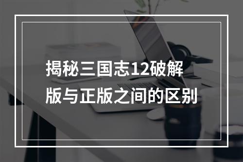 揭秘三国志12破解版与正版之间的区别