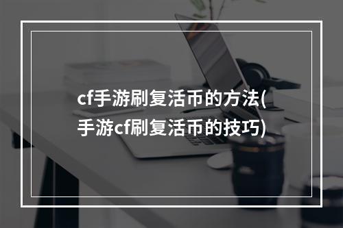 cf手游刷复活币的方法(手游cf刷复活币的技巧)