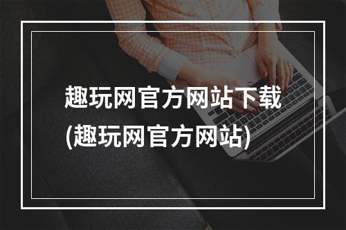 趣玩网官方网站下载(趣玩网官方网站)