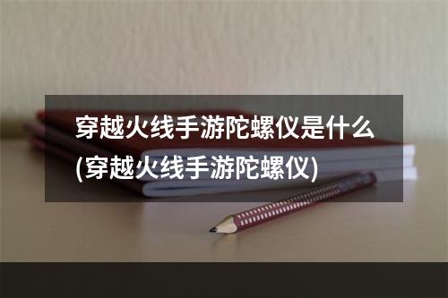 穿越火线手游陀螺仪是什么(穿越火线手游陀螺仪)