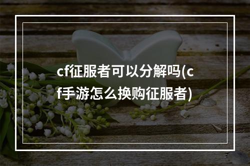 cf征服者可以分解吗(cf手游怎么换购征服者)