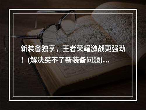 新装备独享，王者荣耀激战更强劲！(解决买不了新装备问题)(抢先购买新装备，王者荣耀称霸不容错过！(解决新装备购买问题))