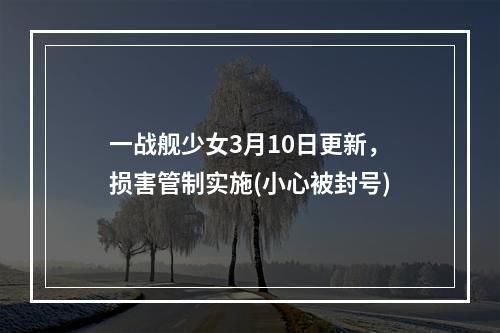 一战舰少女3月10日更新，损害管制实施(小心被封号)