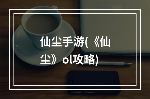 仙尘手游(《仙尘》ol攻略)