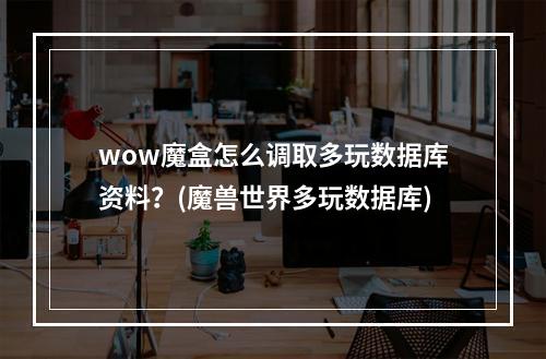 wow魔盒怎么调取多玩数据库资料？(魔兽世界多玩数据库)