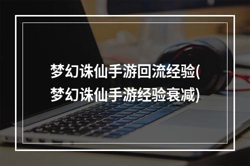 梦幻诛仙手游回流经验(梦幻诛仙手游经验衰减)