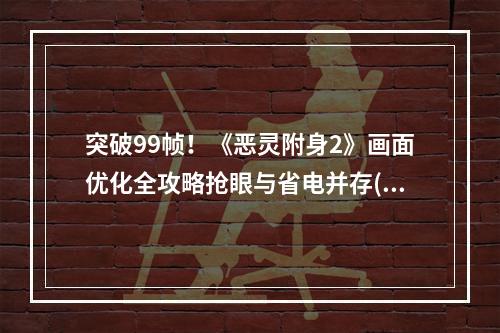 突破99帧！《恶灵附身2》画面优化全攻略抢眼与省电并存(巨震优化、特效调整)