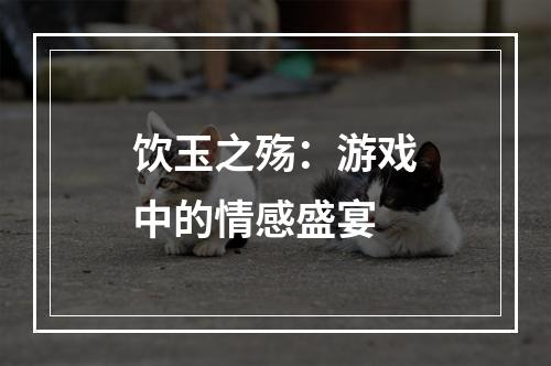 饮玉之殇：游戏中的情感盛宴