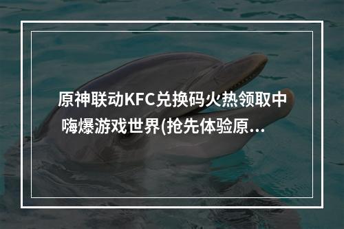 原神联动KFC兑换码火热领取中 嗨爆游戏世界(抢先体验原神KFC联动趣味玩法 畅享美食之旅)