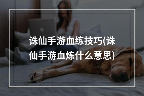 诛仙手游血练技巧(诛仙手游血炼什么意思)