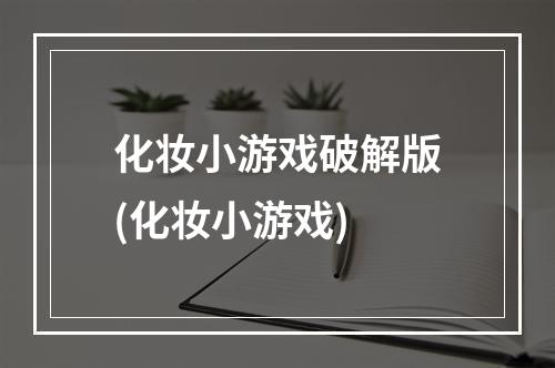 化妆小游戏破解版(化妆小游戏)