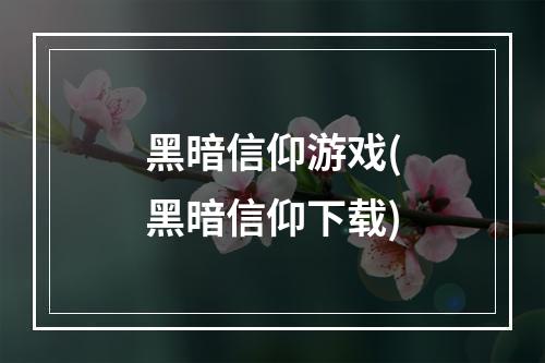 黑暗信仰游戏(黑暗信仰下载)