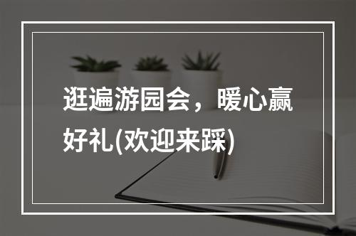 逛遍游园会，暖心赢好礼(欢迎来踩)