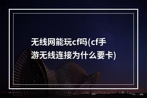 无线网能玩cf吗(cf手游无线连接为什么要卡)