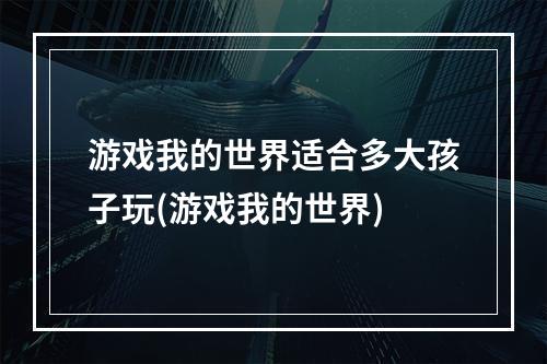 游戏我的世界适合多大孩子玩(游戏我的世界)