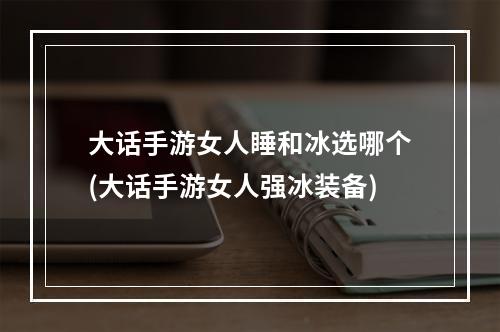 大话手游女人睡和冰选哪个(大话手游女人强冰装备)