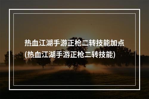 热血江湖手游正枪二转技能加点(热血江湖手游正枪二转技能)