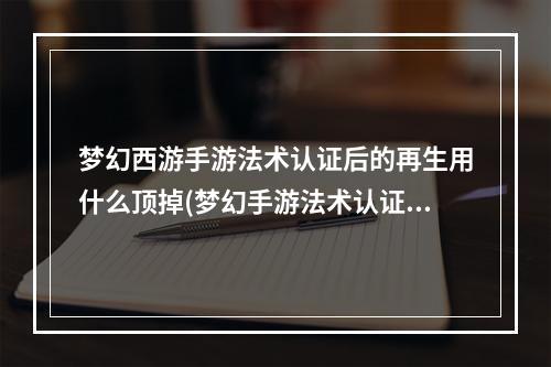 梦幻西游手游法术认证后的再生用什么顶掉(梦幻手游法术认证好吗)