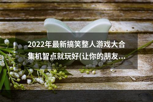 2022年最新搞笑整人游戏大合集机智点就玩好(让你的朋友哭笑不得)