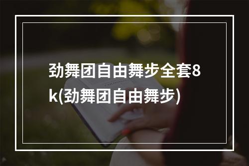 劲舞团自由舞步全套8k(劲舞团自由舞步)