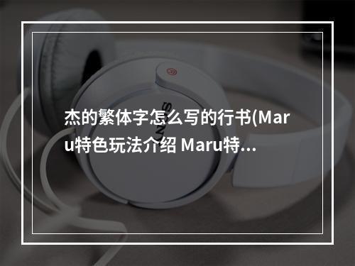 杰的繁体字怎么写的行书(Maru特色玩法介绍 Maru特色内容是什么)