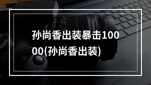 孙尚香出装暴击10000(孙尚香出装)