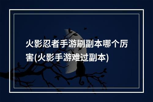 火影忍者手游刷副本哪个厉害(火影手游难过副本)