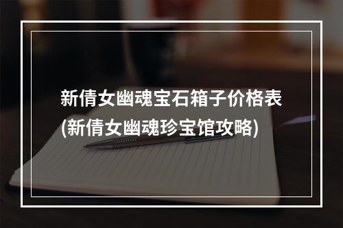 新倩女幽魂宝石箱子价格表(新倩女幽魂珍宝馆攻略)