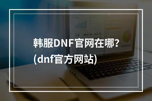 韩服DNF官网在哪？(dnf官方网站)