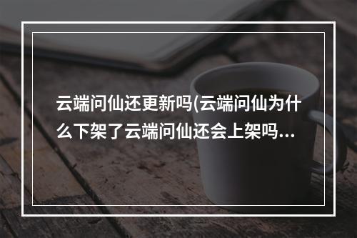 云端问仙还更新吗(云端问仙为什么下架了云端问仙还会上架吗)