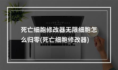 死亡细胞修改器无限细胞怎么归零(死亡细胞修改器)