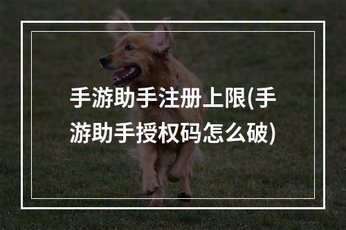 手游助手注册上限(手游助手授权码怎么破)