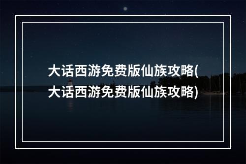 大话西游免费版仙族攻略(大话西游免费版仙族攻略)